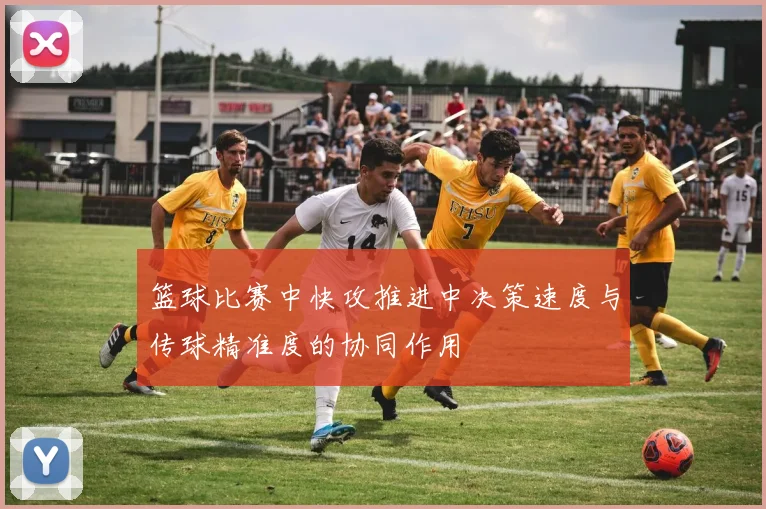 篮球比赛中快攻推进中决策速度与传球精准度的协同作用