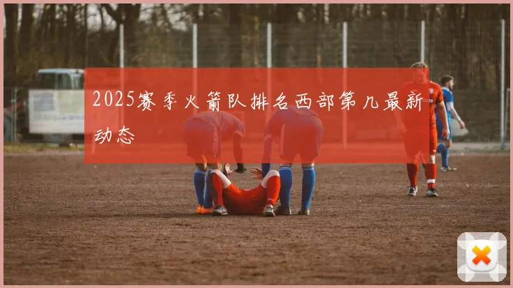2025赛季火箭队排名西部第几最新动态