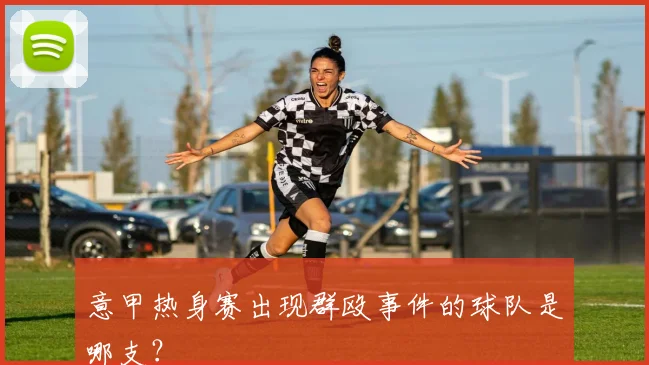 意甲热身赛出现群殴事件的球队是哪支？