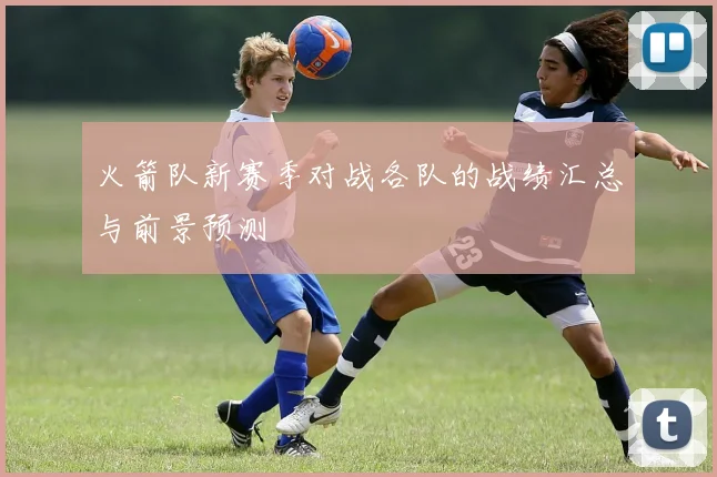 火箭队新赛季对战各队的战绩汇总与前景预测