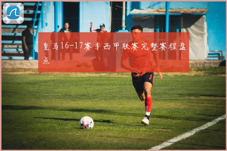 皇马16-17赛季西甲联赛完整赛程盘点