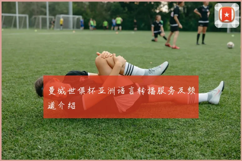 曼城世俱杯亚洲语言转播服务及频道介绍