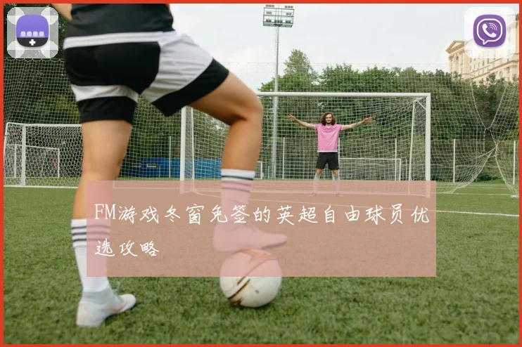 FM游戏冬窗免签的英超自由球员优选攻略