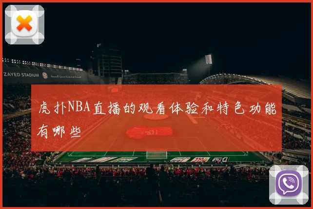 虎扑NBA直播的观看体验和特色功能有哪些