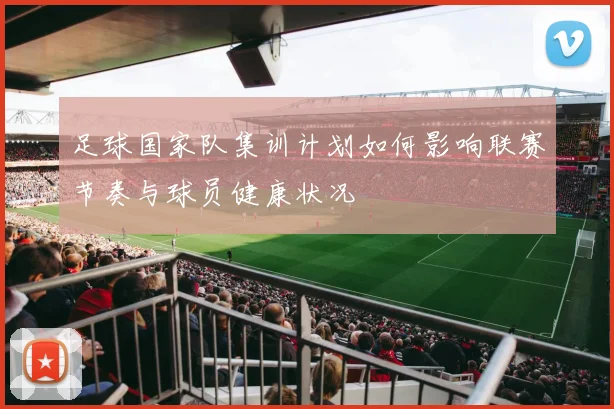 足球国家队集训计划如何影响联赛节奏与球员健康状况
