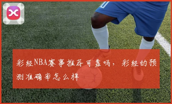 彩经NBA赛事推荐可靠吗,彩经的预测准确率怎么样