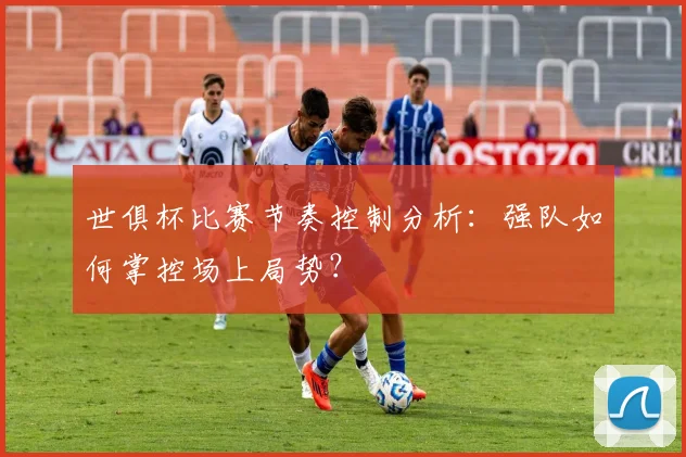 世俱杯比赛节奏控制分析：强队如何掌控场上局势？