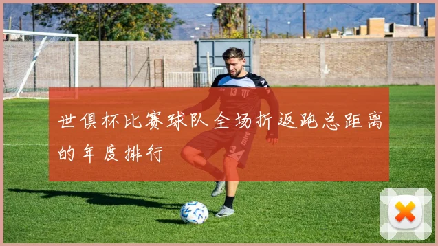 世俱杯比赛球队全场折返跑总距离的年度排行