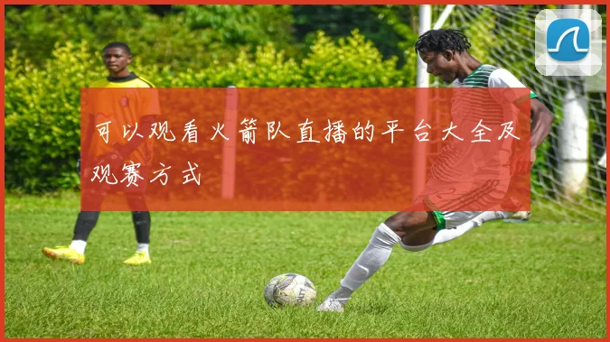 可以观看火箭队直播的平台大全及观赛方式