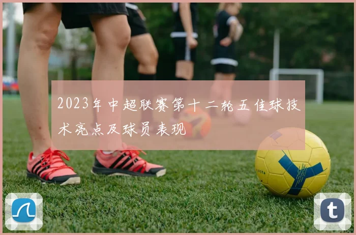 2023年中超联赛第十二轮五佳球技术亮点及球员表现