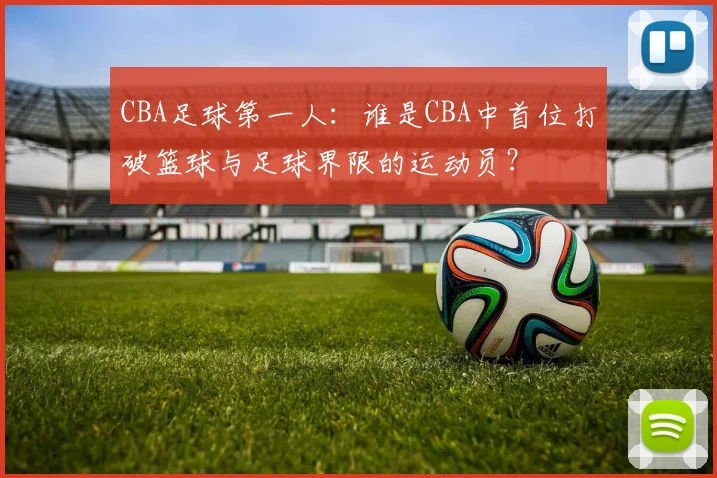 CBA足球第一人：谁是CBA中首位打破篮球与足球界限的运动员？