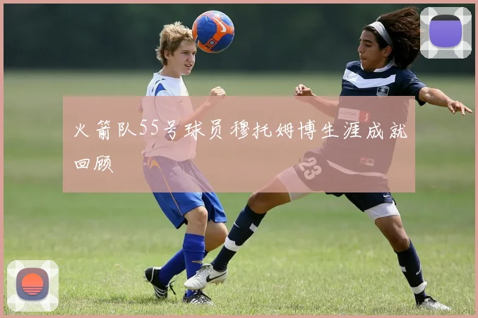 火箭队55号球员穆托姆博生涯成就回顾