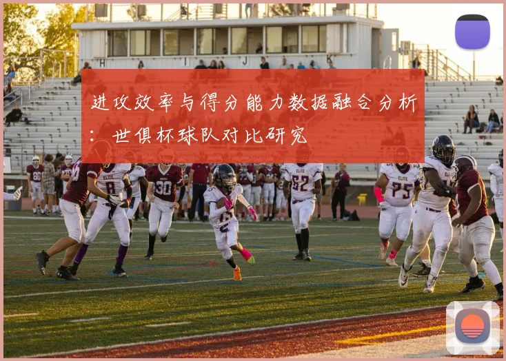 进攻效率与得分能力数据融合分析：世俱杯球队对比研究